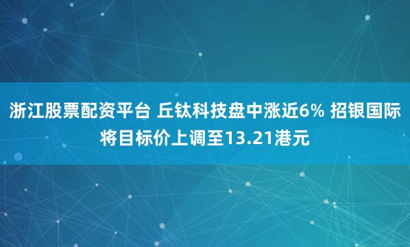 浙江股票配资平台 丘钛科技盘中涨近6% 招银国际将目标价上调至13.21港元