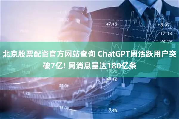北京股票配资官方网站查询 ChatGPT周活跃用户突破7亿! 周消息量达180亿条