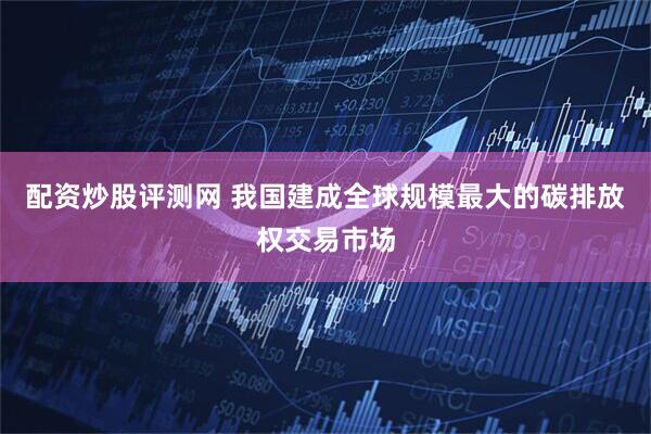 配资炒股评测网 我国建成全球规模最大的碳排放权交易市场