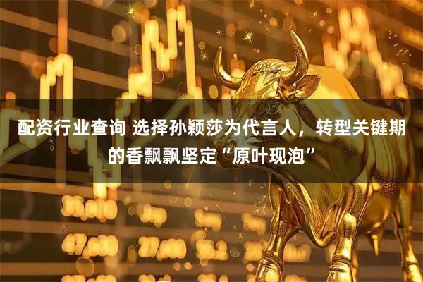 配资行业查询 选择孙颖莎为代言人，转型关键期的香飘飘坚定“原叶现泡”