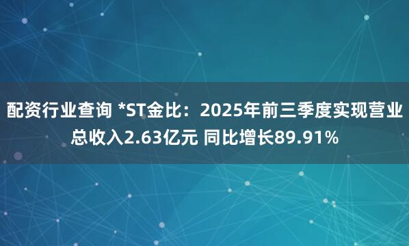 配资行业查询 *ST金比：2025年前三季度实现营业总收入2.63亿元 同比增长89.91%