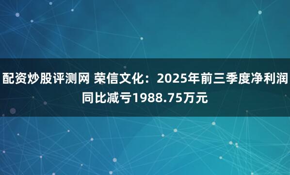 配资炒股评测网 荣信文化：2025年前三季度净利润同比减亏1988.75万元