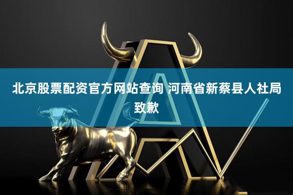 北京股票配资官方网站查询 河南省新蔡县人社局致歉