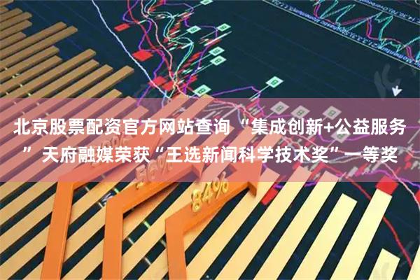 北京股票配资官方网站查询 “集成创新+公益服务” 天府融媒荣获“王选新闻科学技术奖”一等奖
