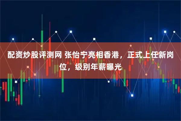 配资炒股评测网 张怡宁亮相香港，正式上任新岗位，级别年薪曝光