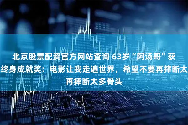 北京股票配资官方网站查询 63岁“阿汤哥”获奥斯卡终身成就奖：电影让我走遍世界，希望不要再摔断太多骨头