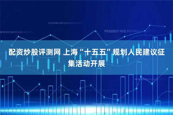 配资炒股评测网 上海“十五五”规划人民建议征集活动开展